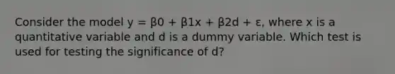 Consider the model y = β0 + β1x + β2d + ε, where x is a quantitative variable and d is a dummy variable. Which test is used for testing the significance of d?