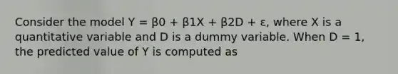 Consider the model Y = β0 + β1X + β2D + ε, where X is a quantitative variable and D is a dummy variable. When D = 1, the predicted value of Y is computed as