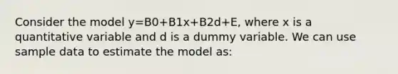 Consider the model y=B0+B1x+B2d+E, where x is a quantitative variable and d is a dummy variable. We can use sample data to estimate the model as: