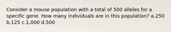 Consider a mouse population with a total of 500 alleles for a specific gene. How many individuals are in this population? a.250 b.125 c.1,000 d.500