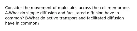 Consider the movement of molecules across the cell membrane. A-What do simple diffusion and facilitated diffusion have in common? B-What do active transport and facilitated diffusion have in common?