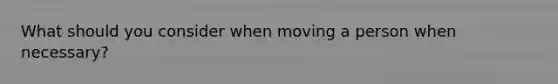 What should you consider when moving a person when necessary?