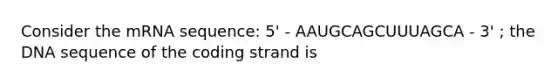 Consider the mRNA sequence: 5' - AAUGCAGCUUUAGCA - 3' ; the DNA sequence of the coding strand is