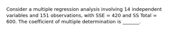 Consider a multiple regression analysis involving 14 independent variables and 151 observations, with SSE = 420 and SS Total = 600. The coefficient of multiple determination is _______.