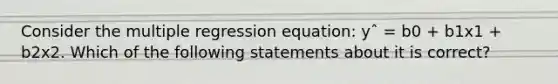 Consider the multiple regression equation: yˆ = b0 + b1x1 + b2x2. Which of the following statements about it is correct?