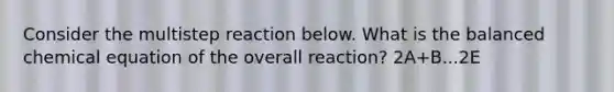 Consider the multistep reaction below. What is the balanced chemical equation of the overall reaction? 2A+B...2E