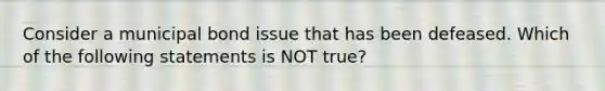 Consider a municipal bond issue that has been defeased. Which of the following statements is NOT true?