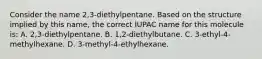 Consider the name 2,3-diethylpentane. Based on the structure implied by this name, the correct IUPAC name for this molecule is: A. 2,3-diethylpentane. B. 1,2-diethylbutane. C. 3-ethyl-4-methylhexane. D. 3-methyl-4-ethylhexane.