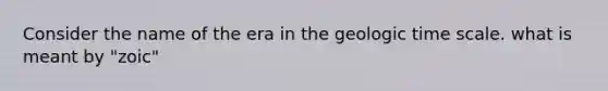 Consider the name of the era in the geologic time scale. what is meant by "zoic"