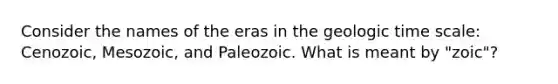 Consider the names of the eras in the geologic time scale: Cenozoic, Mesozoic, and Paleozoic. What is meant by "zoic"?