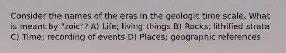 Consider the names of the eras in the geologic time scale. What is meant by "zoic"? A) Life; living things B) Rocks; lithified strata C) Time; recording of events D) Places; geographic references