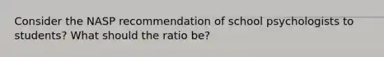 Consider the NASP recommendation of school psychologists to students? What should the ratio be?