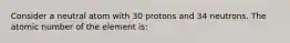 Consider a neutral atom with 30 protons and 34 neutrons. The atomic number of the element is: