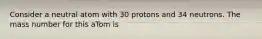 Consider a neutral atom with 30 protons and 34 neutrons. The mass number for this aTom is