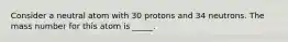 Consider a neutral atom with 30 protons and 34 neutrons. The mass number for this atom is _____.