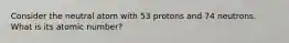 Consider the neutral atom with 53 protons and 74 neutrons. What is its atomic number?