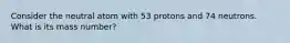 Consider the neutral atom with 53 protons and 74 neutrons. What is its mass number?