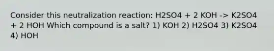 Consider this neutralization reaction: H2SO4 + 2 KOH -> K2SO4 + 2 HOH Which compound is a salt? 1) KOH 2) H2SO4 3) K2SO4 4) HOH