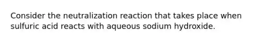 Consider the neutralization reaction that takes place when sulfuric acid reacts with aqueous sodium hydroxide.