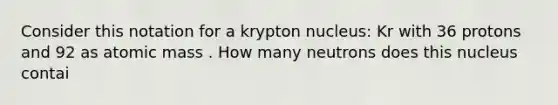 Consider this notation for a krypton nucleus: Kr with 36 protons and 92 as atomic mass . How many neutrons does this nucleus contai