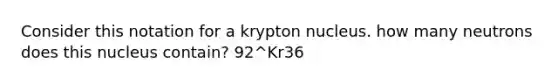 Consider this notation for a krypton nucleus. how many neutrons does this nucleus contain? 92^Kr36