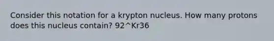 Consider this notation for a krypton nucleus. How many protons does this nucleus contain? 92^Kr36