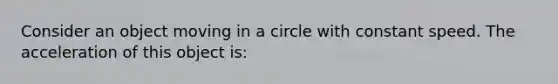 Consider an object moving in a circle with constant speed. The acceleration of this object is: