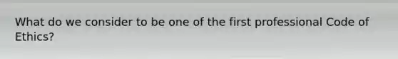 What do we consider to be one of the first professional Code of Ethics?