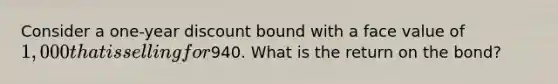 Consider a one-year discount bound with a face value of 1,000 that is selling for940. What is the return on the bond?