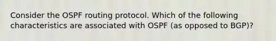 Consider the OSPF routing protocol. Which of the following characteristics are associated with OSPF (as opposed to BGP)?