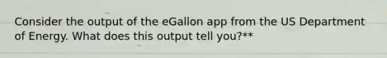 Consider the output of the eGallon app from the US Department of Energy. What does this output tell you?**