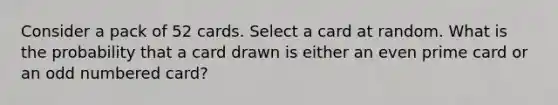 Consider a pack of 52 cards. Select a card at random. What is the probability that a card drawn is either an even prime card or an <a href='https://www.questionai.com/knowledge/kEoqoLK8XQ-odd-number' class='anchor-knowledge'>odd number</a>ed card?