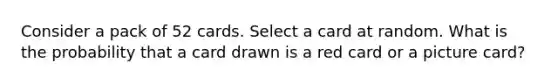 Consider a pack of 52 cards. Select a card at random. What is the probability that a card drawn is a red card or a picture card?