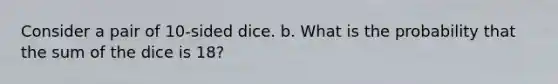 Consider a pair of 10-sided dice. b. What is the probability that the sum of the dice is 18?