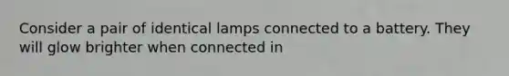 Consider a pair of identical lamps connected to a battery. They will glow brighter when connected in