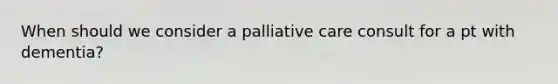 When should we consider a palliative care consult for a pt with dementia?