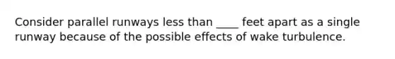 Consider parallel runways less than ____ feet apart as a single runway because of the possible effects of wake turbulence.