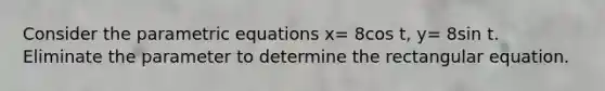 Consider the parametric equations x= 8cos t, y= 8sin t. Eliminate the parameter to determine the rectangular equation.