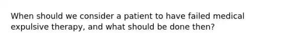 When should we consider a patient to have failed medical expulsive therapy, and what should be done then?