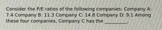 Consider the P/E ratios of the following companies: Company A: 7.4 Company B: 11.3 Company C: 14.8 Company D: 9.1 Among these four companies, Company C has the __________.