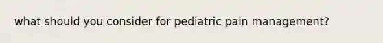 what should you consider for pediatric pain management?