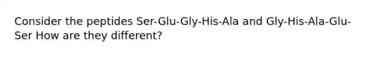 Consider the peptides Ser-Glu-Gly-His-Ala and Gly-His-Ala-Glu-Ser How are they different?