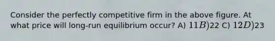 Consider the perfectly competitive firm in the above figure. At what price will long-run equilibrium occur? A) 11 B)22 C) 12 D)23