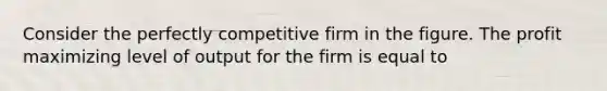 Consider the perfectly competitive firm in the figure. The profit maximizing level of output for the firm is equal to