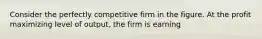 Consider the perfectly competitive firm in the figure. At the profit maximizing level of​ output, the firm is earning