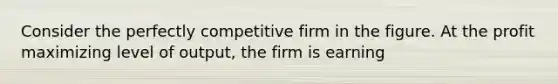 Consider the perfectly competitive firm in the figure. At the profit maximizing level of​ output, the firm is earning