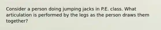 Consider a person doing jumping jacks in P.E. class. What articulation is performed by the legs as the person draws them together?