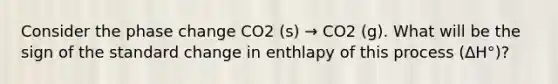 Consider the phase change CO2 (s) → CO2 (g). What will be the sign of the standard change in enthlapy of this process (∆H°)?