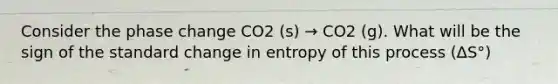 Consider the phase change CO2 (s) → CO2 (g). What will be the sign of the standard change in entropy of this process (∆S°)