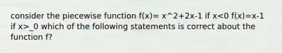 consider the piecewise function f(x)= x^2+2x-1 if x _0 which of the following statements is correct about the function f?